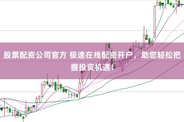 股票配资公司官方 极速在线配资开户，助您轻松把握投资机遇！