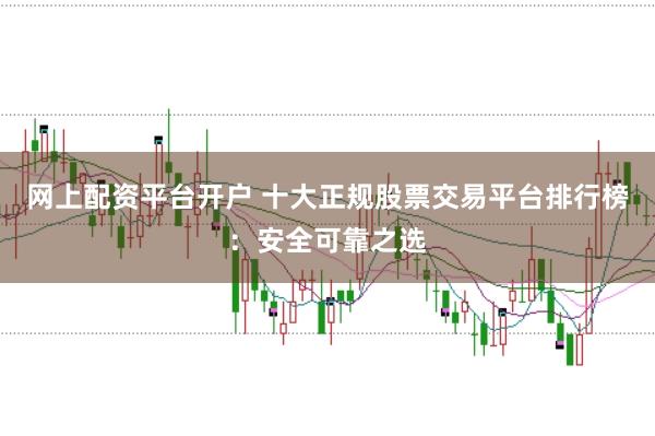 网上配资平台开户 十大正规股票交易平台排行榜：安全可靠之选