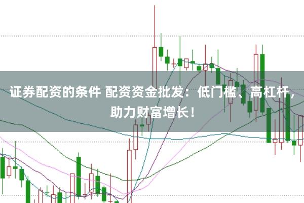 证券配资的条件 配资资金批发：低门槛、高杠杆，助力财富增长！