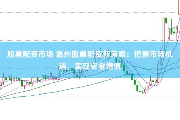 股票配资市场 温州股票配资新策略：把握市场机遇，实现资金增值