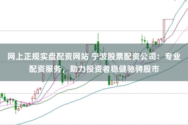 网上正规实盘配资网站 宁波股票配资公司：专业配资服务，助力投资者稳健驰骋股市