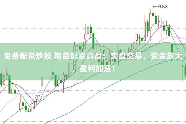 免费配资炒股 期货配资真盘：实盘交易，资金放大，盈利加速！