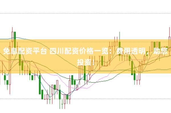 免息配资平台 四川配资价格一览：费用透明，助您投资！