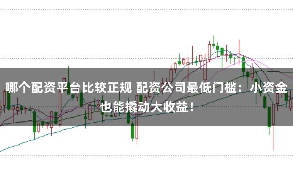 哪个配资平台比较正规 配资公司最低门槛：小资金也能撬动大收益！