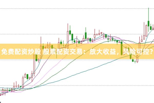 免费配资炒股 股票配资交易：放大收益，风险可控？