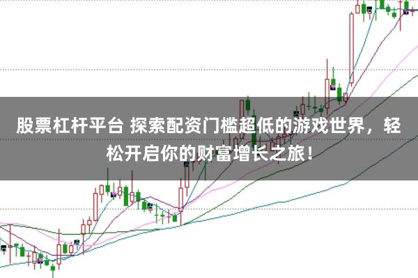 股票杠杆平台 探索配资门槛超低的游戏世界，轻松开启你的财富增长之旅！