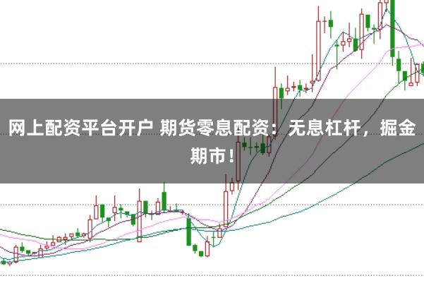 网上配资平台开户 期货零息配资：无息杠杆，掘金期市！