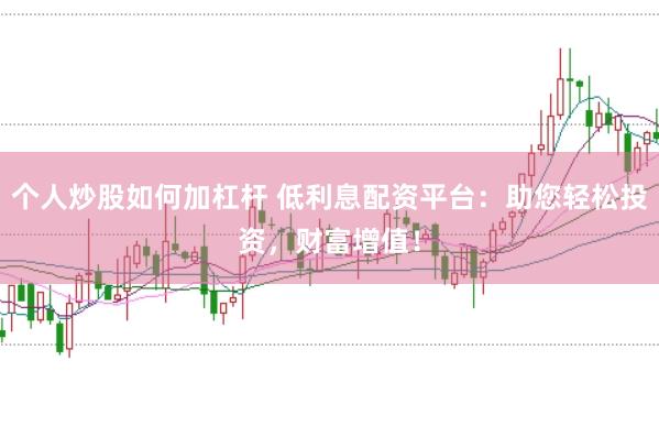 个人炒股如何加杠杆 低利息配资平台:助您轻松投资,财富增值!
