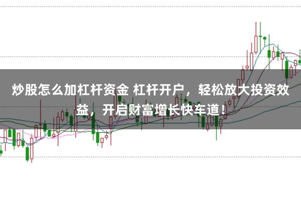 炒股怎么加杠杆资金 杠杆开户，轻松放大投资效益，开启财富增长快车道！