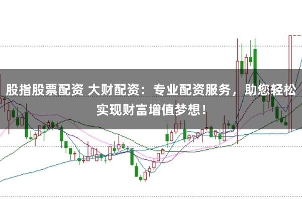 股指股票配资 大财配资：专业配资服务，助您轻松实现财富增值梦想！