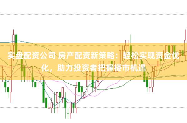 实盘配资公司 房产配资新策略：轻松实现资金优化，助力投资者把握楼市机遇