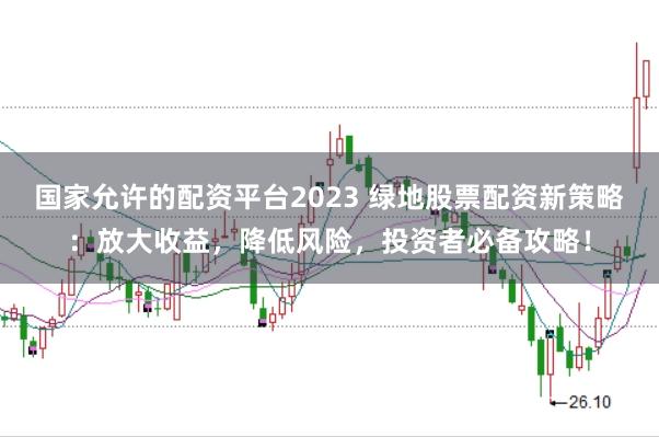 国家允许的配资平台2023 绿地股票配资新策略：放大收益，降低风险，投资者必备攻略！