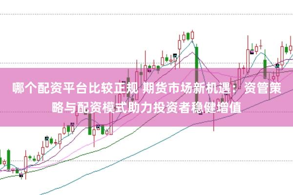 哪个配资平台比较正规 期货市场新机遇：资管策略与配资模式助力投资者稳健增值