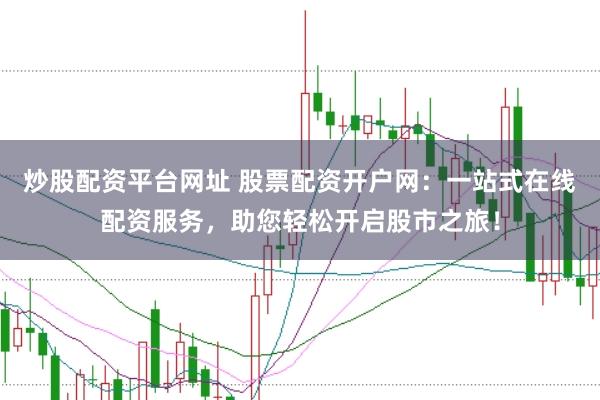 炒股配资平台网址 股票配资开户网：一站式在线配资服务，助您轻松开启股市之旅！
