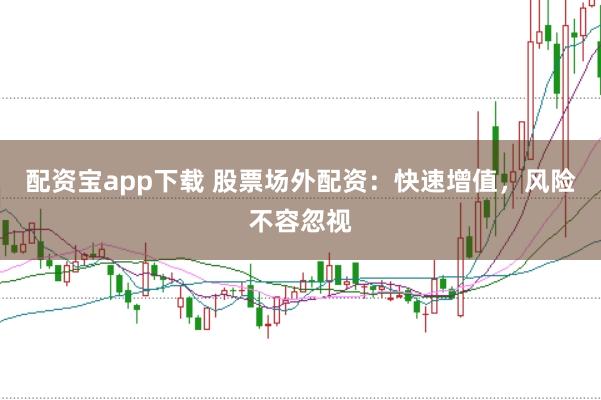 配资宝app下载 股票场外配资：快速增值，风险不容忽视