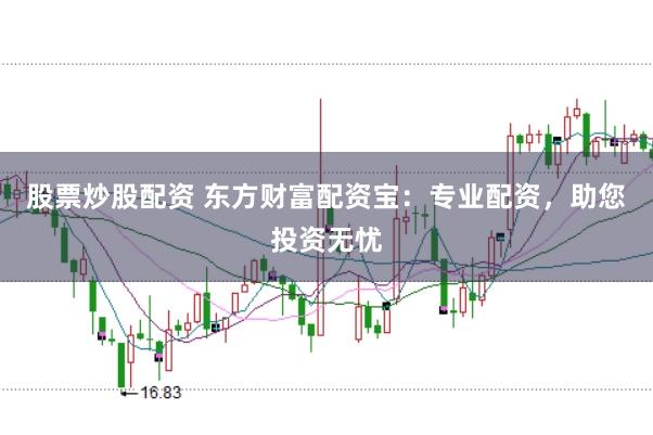 股票炒股配资 东方财富配资宝:专业配资,助您投资无忧