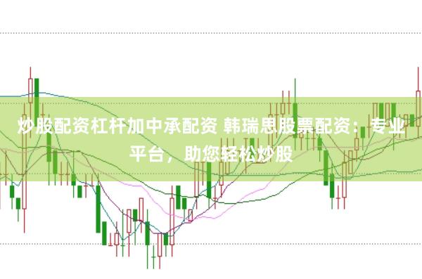 炒股配资杠杆加中承配资 韩瑞思股票配资:专业平台,助您轻松炒股