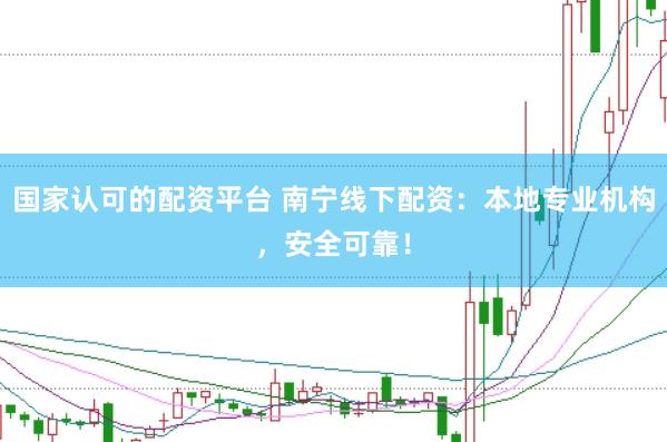 国家认可的配资平台 南宁线下配资：本地专业机构，安全可靠！