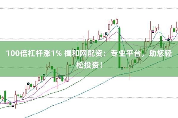 100倍杠杆涨1% 揖和网配资:专业平台,助您轻松投资!