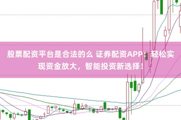 股票配资平台是合法的么 证券配资APP：轻松实现资金放大，智能投资新选择！