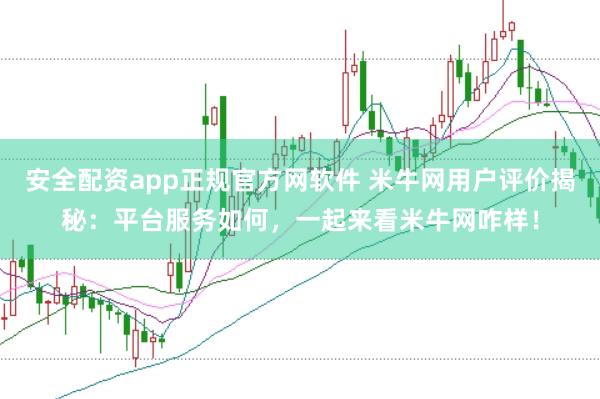 安全配资app正规官方网软件 米牛网用户评价揭秘:平台服务如何,一起来看米牛网咋样!
