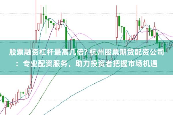 股票融资杠杆最高几倍? 杭州股票期货配资公司:专业配资服务,助力投资者把握市场机遇