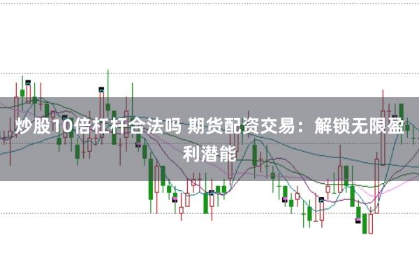 炒股10倍杠杆合法吗 期货配资交易：解锁无限盈利潜能