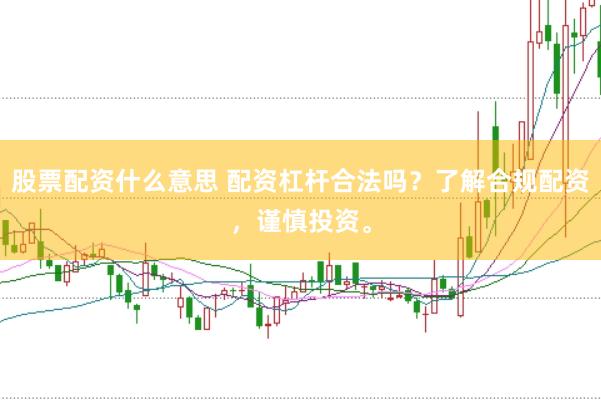 股票配资什么意思 配资杠杆合法吗？了解合规配资，谨慎投资。