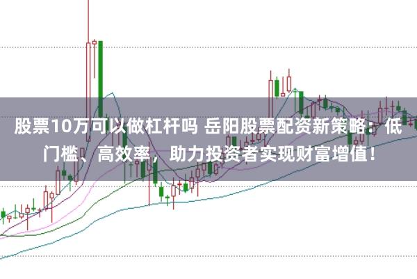 股票10万可以做杠杆吗 岳阳股票配资新策略:低门槛、高效率,助力投资者实现财富增值!