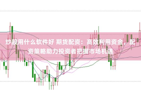 炒股用什么软件好 期货配资：高效利用资金，配资策略助力投资者把握市场机遇