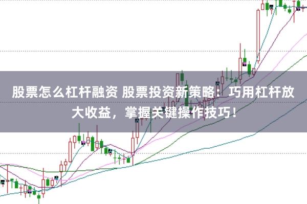 股票怎么杠杆融资 股票投资新策略：巧用杠杆放大收益，掌握关键操作技巧！