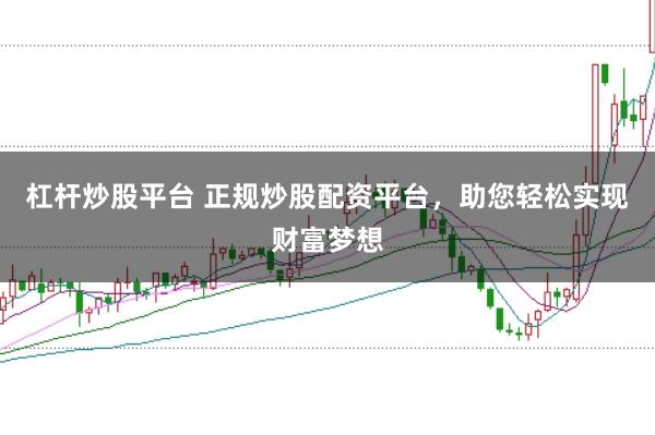 杠杆炒股平台 正规炒股配资平台，助您轻松实现财富梦想