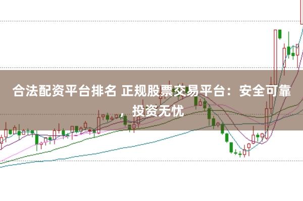 合法配资平台排名 正规股票交易平台：安全可靠，投资无忧