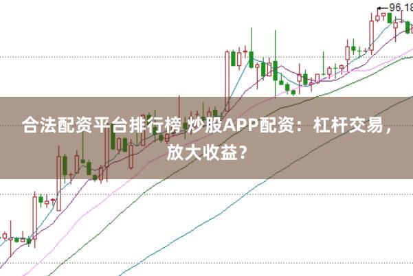合法配资平台排行榜 炒股APP配资：杠杆交易，放大收益？