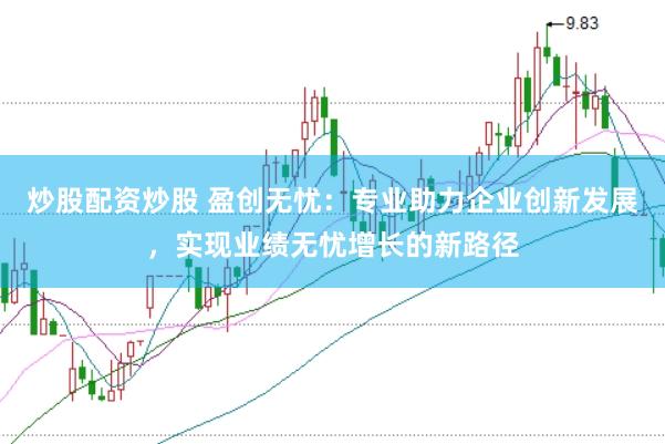 炒股配资炒股 盈创无忧：专业助力企业创新发展，实现业绩无忧增长的新路径