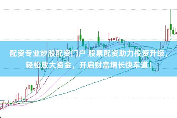配资专业炒股配资门户 股票配资助力投资升级，轻松放大资金，开启财富增长快车道！