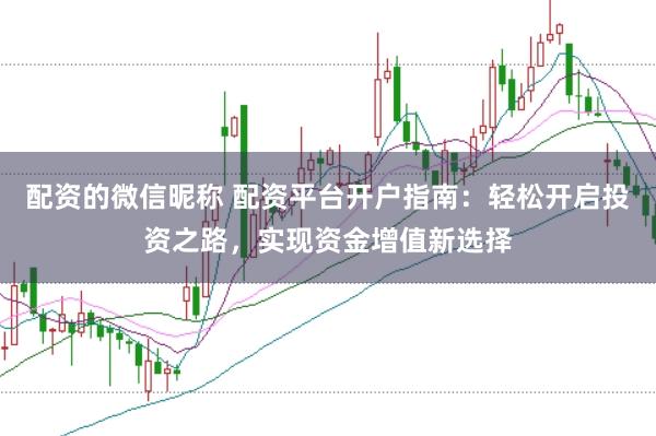 配资的微信昵称 配资平台开户指南：轻松开启投资之路，实现资金增值新选择