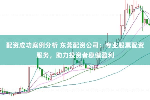 配资成功案例分析 东莞配资公司:专业股票配资服务,助力投资者稳健盈利