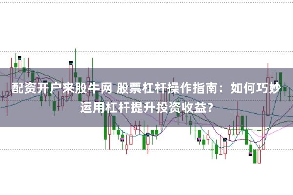 配资开户来股牛网 股票杠杆操作指南：如何巧妙运用杠杆提升投资收益？