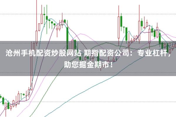沧州手机配资炒股网站 期指配资公司：专业杠杆，助您掘金期市！