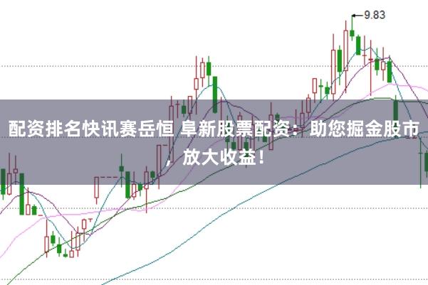 配资排名快讯赛岳恒 阜新股票配资：助您掘金股市，放大收益！