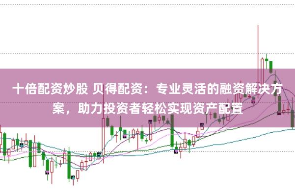 十倍配资炒股 贝得配资：专业灵活的融资解决方案，助力投资者轻松实现资产配置