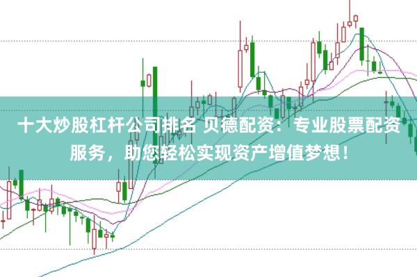十大炒股杠杆公司排名 贝德配资:专业股票配资服务,助您轻松实现资产增值梦想!