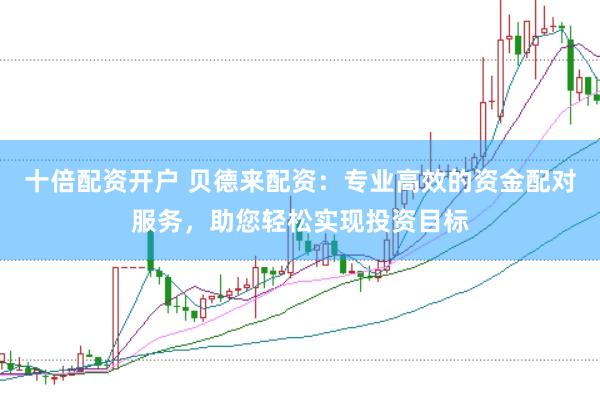 十倍配资开户 贝德来配资：专业高效的资金配对服务，助您轻松实现投资目标