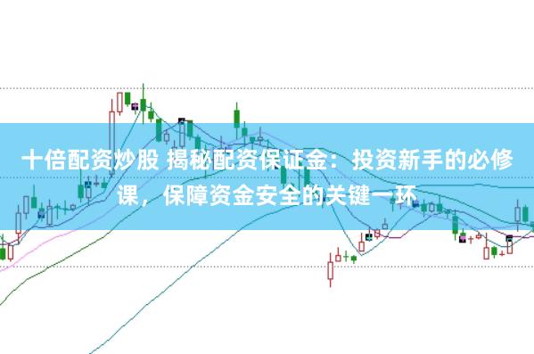十倍配资炒股 揭秘配资保证金：投资新手的必修课，保障资金安全的关键一环