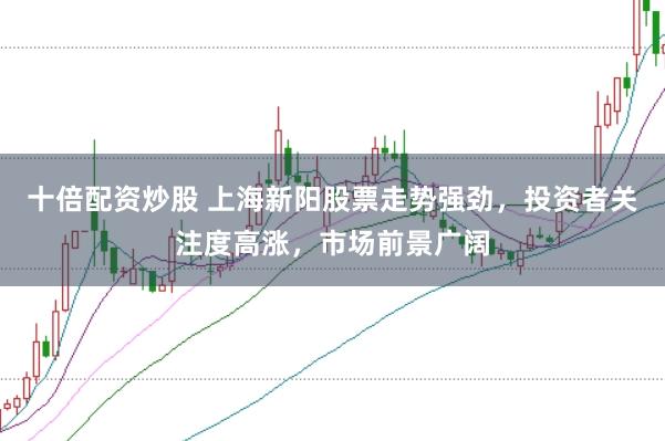 十倍配资炒股 上海新阳股票走势强劲，投资者关注度高涨，市场前景广阔