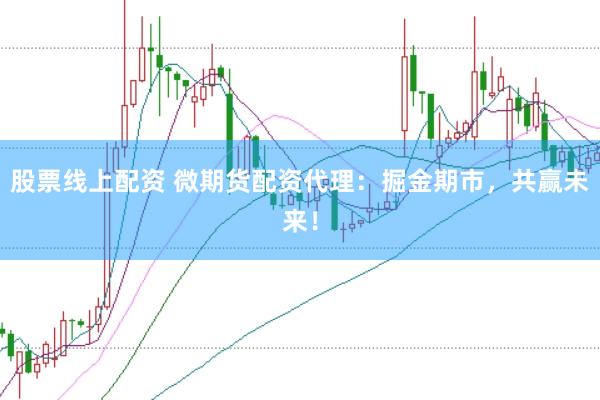 股票线上配资 微期货配资代理：掘金期市，共赢未来！