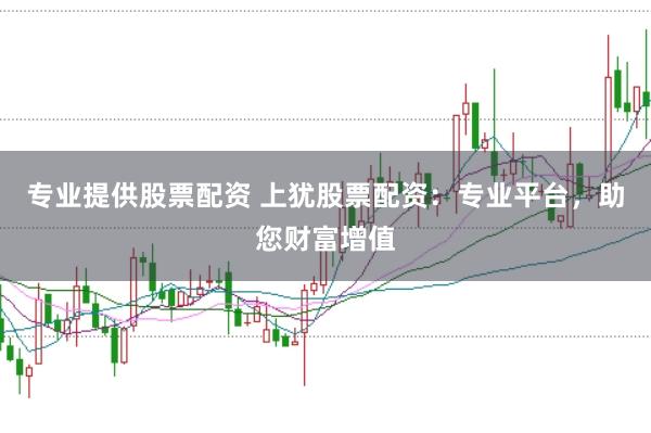 专业提供股票配资 上犹股票配资：专业平台，助您财富增值