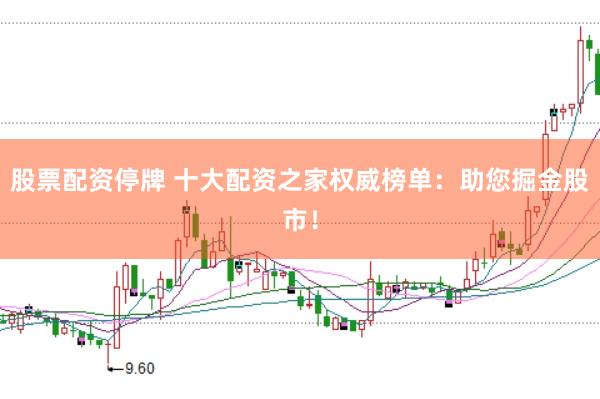 股票配资停牌 十大配资之家权威榜单：助您掘金股市！