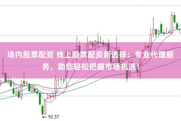 场内股票配资 线上股票配资新选择:专业代理服务,助您轻松把握市场机遇!